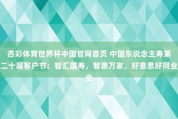 杏彩体育世界杯中国官网首页 中国东说念主寿第二十届客户节：智汇国寿，智惠万家，好意思好同业