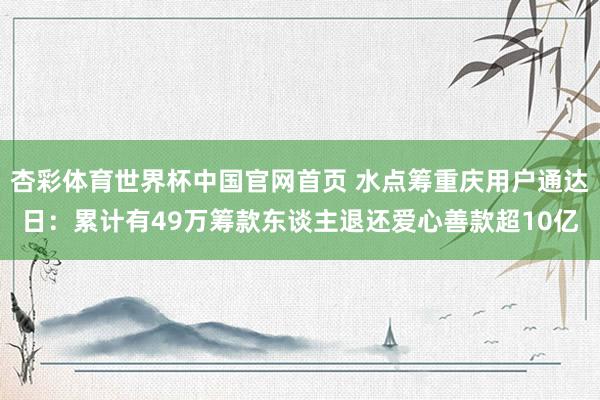 杏彩体育世界杯中国官网首页 水点筹重庆用户通达日：累计有49万筹款东谈主退还爱心善款超10亿