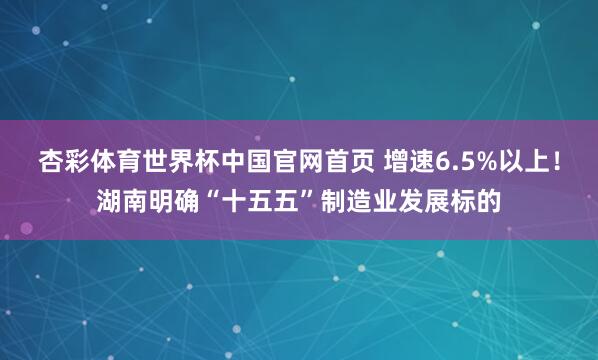 杏彩体育世界杯中国官网首页 增速6.5%以上！湖南明确“十五五”制造业发展标的
