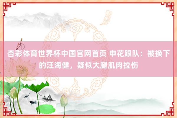 杏彩体育世界杯中国官网首页 申花跟队：被换下的汪海健，疑似大腿肌肉拉伤