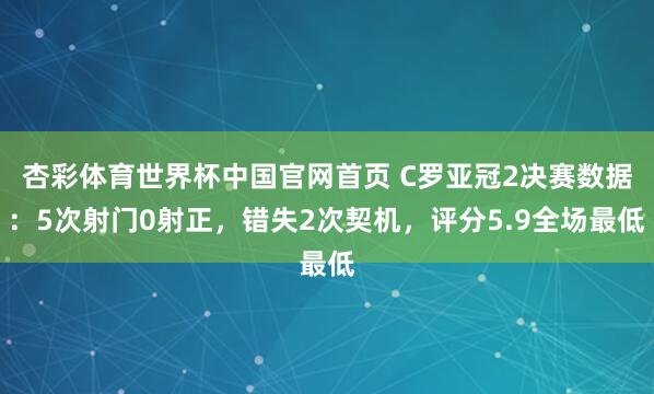 杏彩体育世界杯中国官网首页 C罗亚冠2决赛数据：5次射门0射正，错失2次契机，评分5.9全场最低