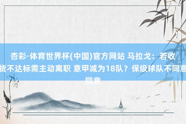 杏彩·体育世界杯(中国)官方网站 马拉戈:若收货不达标需主动离职 意甲减为18队?保级球队不同意
