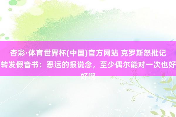 杏彩·体育世界杯(中国)官方网站 克罗斯怒批记者转发假音书：恶运的报说念，至少偶尔能对一次也好啊