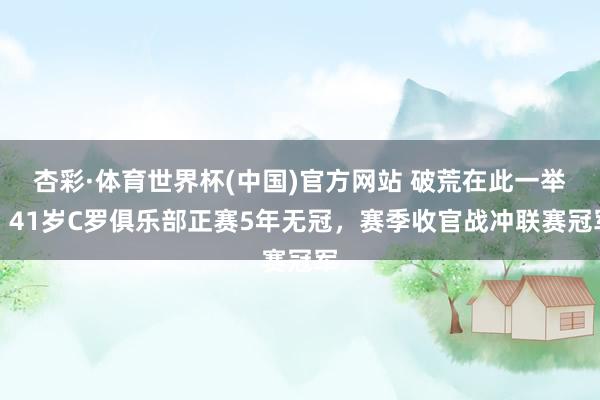 杏彩·体育世界杯(中国)官方网站 破荒在此一举！41岁C罗俱乐部正赛5年无冠，赛季收官战冲联赛冠军