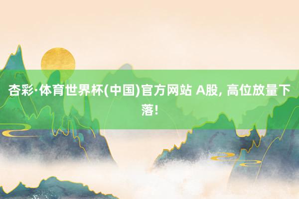 杏彩·体育世界杯(中国)官方网站 A股， 高位放量下落!