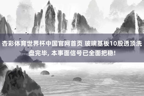 杏彩体育世界杯中国官网首页 玻璃基板10股透顶洗盘完毕, 本事面信号已全面把稳!