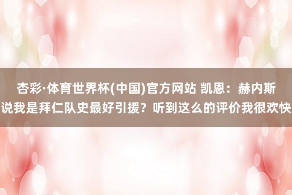 杏彩·体育世界杯(中国)官方网站 凯恩：赫内斯说我是拜仁队史最好引援？听到这么的评价我很欢快