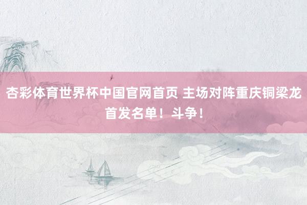 杏彩体育世界杯中国官网首页 主场对阵重庆铜梁龙首发名单！斗争！