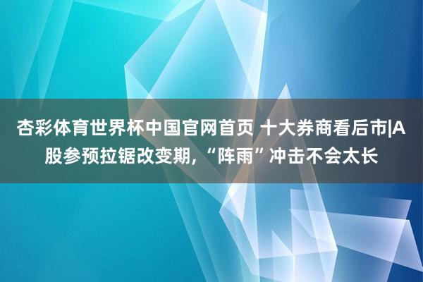 杏彩体育世界杯中国官网首页 十大券商看后市|A股参预拉锯改变期， “阵雨”冲击不会太长