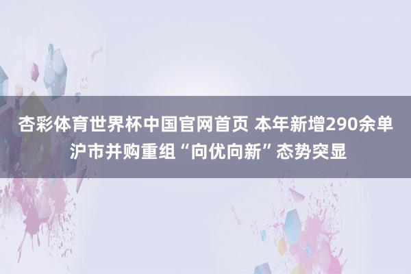 杏彩体育世界杯中国官网首页 本年新增290余单 沪市并购重组“向优向新”态势突显