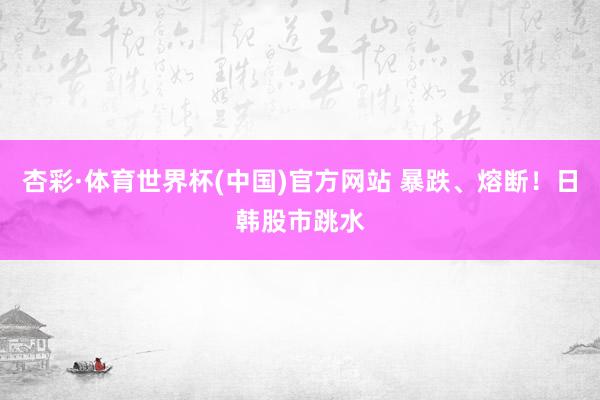杏彩·体育世界杯(中国)官方网站 暴跌、熔断！日韩股市跳水