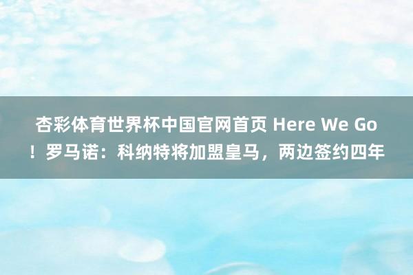 杏彩体育世界杯中国官网首页 Here We Go!罗马诺:科纳特将加盟皇马,两边签约四年