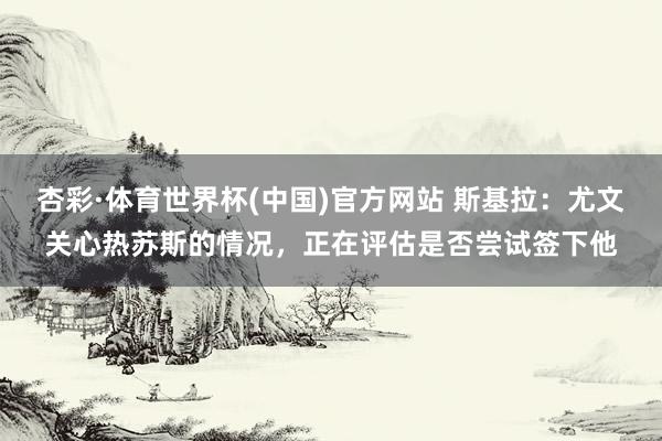 杏彩·体育世界杯(中国)官方网站 斯基拉：尤文关心热苏斯的情况，正在评估是否尝试签下他