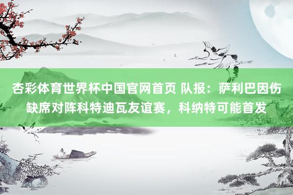 杏彩体育世界杯中国官网首页 队报：萨利巴因伤缺席对阵科特迪瓦友谊赛，科纳特可能首发