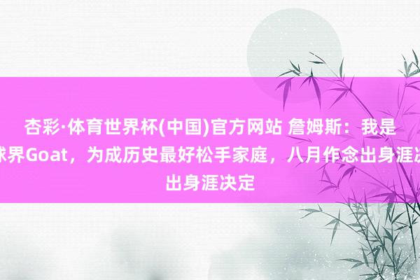 杏彩·体育世界杯(中国)官方网站 詹姆斯：我是篮球界Goat，为成历史最好松手家庭，八月作念出身涯决定