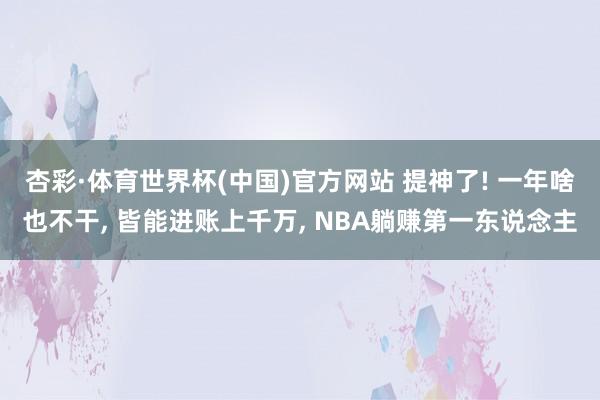 杏彩·体育世界杯(中国)官方网站 提神了! 一年啥也不干， 皆能进账上千万， NBA躺赚第一东说念主