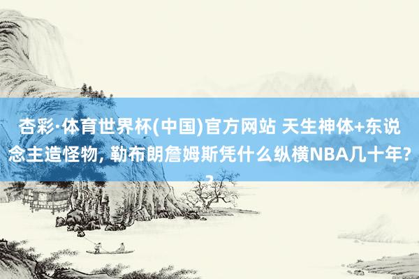 杏彩·体育世界杯(中国)官方网站 天生神体+东说念主造怪物, 勒布朗詹姆斯凭什么纵横NBA几十年?