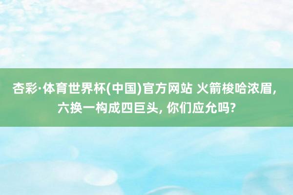 杏彩·体育世界杯(中国)官方网站 火箭梭哈浓眉， 六换一构成四巨头， 你们应允吗?