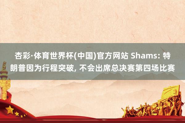 杏彩·体育世界杯(中国)官方网站 Shams: 特朗普因为行程突破, 不会出席总决赛第四场比赛