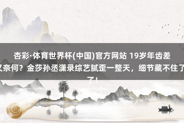 杏彩·体育世界杯(中国)官方网站 19岁年齿差又奈何？金莎孙丞潇录综艺腻歪一整天，细节藏不住了！