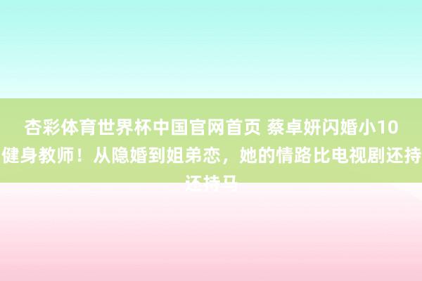 杏彩体育世界杯中国官网首页 蔡卓妍闪婚小10岁健身教师！从隐婚到姐弟恋，她的情路比电视剧还持马