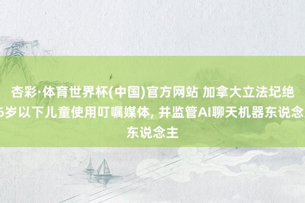 杏彩·体育世界杯(中国)官方网站 加拿大立法圮绝16岁以下儿童使用叮嘱媒体， 并监管AI聊天机器东说念主