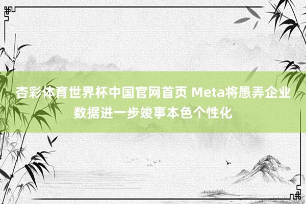 杏彩体育世界杯中国官网首页 Meta将愚弄企业数据进一步竣事本色个性化