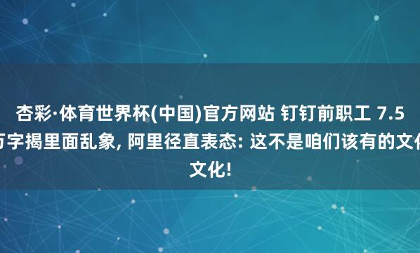 杏彩·体育世界杯(中国)官方网站 钉钉前职工 7.5 万字揭里面乱象， 阿里径直表态: 这不是咱们该有的文化!
