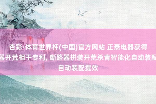 杏彩·体育世界杯(中国)官方网站 正泰电器获得断路器开荒相干专利， 断路器拼装开荒杀青智能化自动装配提效
