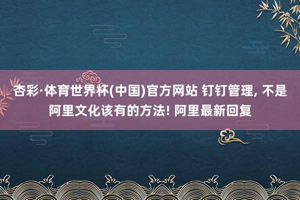 杏彩·体育世界杯(中国)官方网站 钉钉管理, 不是阿里文化该有的方法! 阿里最新回复
