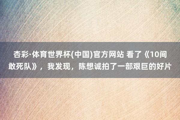 杏彩·体育世界杯(中国)官方网站 看了《10间敢死队》，我发现，陈想诚拍了一部艰巨的好片
