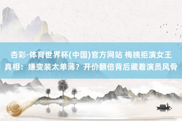 杏彩·体育世界杯(中国)官方网站 梅姨拒演女王真相：嫌变装太单薄？开价翻倍背后藏着演员风骨