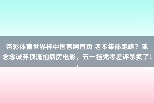 杏彩体育世界杯中国官网首页 老本集体跑路？陈念念诚弃顶流拍病房电影，五一档凭零差评杀疯了！