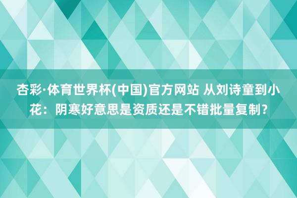 杏彩·体育世界杯(中国)官方网站 从刘诗童到小花：阴寒好意思是资质还是不错批量复制？