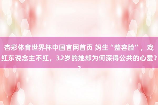 杏彩体育世界杯中国官网首页 妈生“整容脸”，戏红东说念主不红，32岁的她却为何深得公共的心爱？