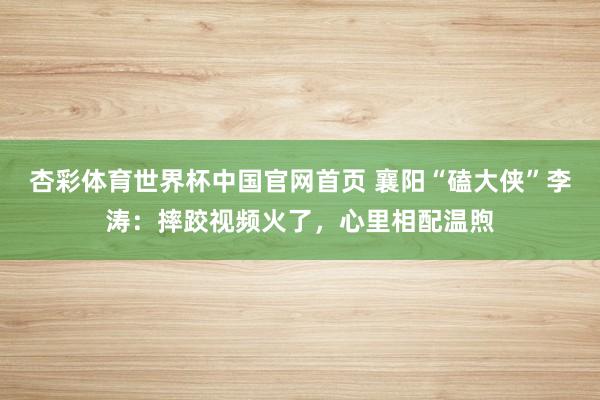 杏彩体育世界杯中国官网首页 襄阳“磕大侠”李涛：摔跤视频火了，心里相配温煦