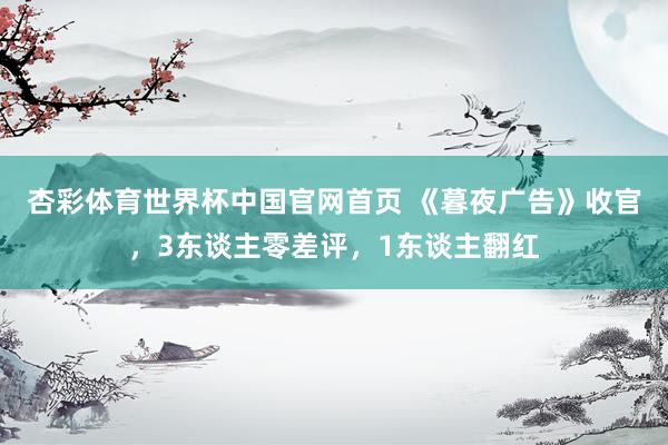 杏彩体育世界杯中国官网首页 《暮夜广告》收官,3东谈主零差评,1东谈主翻红
