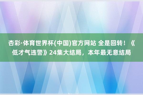 杏彩·体育世界杯(中国)官方网站 全是回转!《低才气违警》24集大结局,本年最无意结局