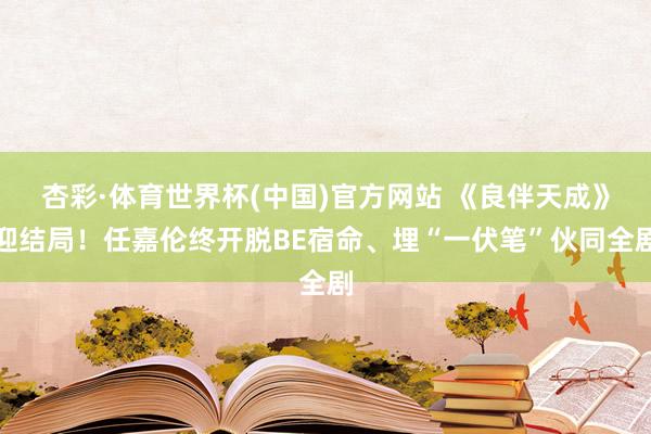 杏彩·体育世界杯(中国)官方网站 《良伴天成》迎结局!任嘉伦终开脱BE宿命、埋“一伏笔”伙同全剧