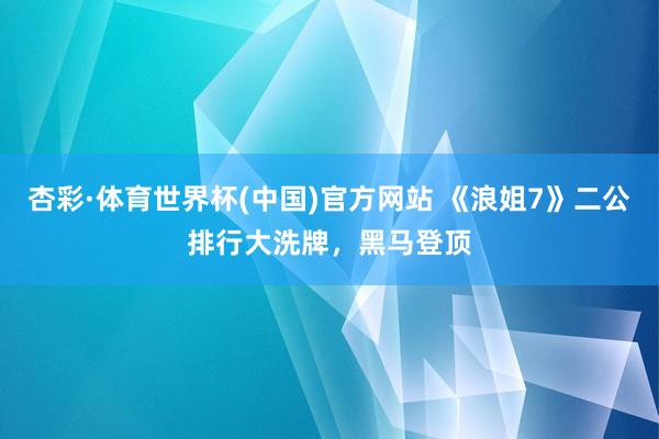 杏彩·体育世界杯(中国)官方网站 《浪姐7》二公排行大洗牌，黑马登顶