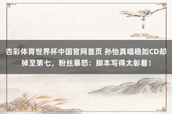 杏彩体育世界杯中国官网首页 孙怡真唱稳如CD却掉至第七，粉丝暴怒：脚本写得太彰着！