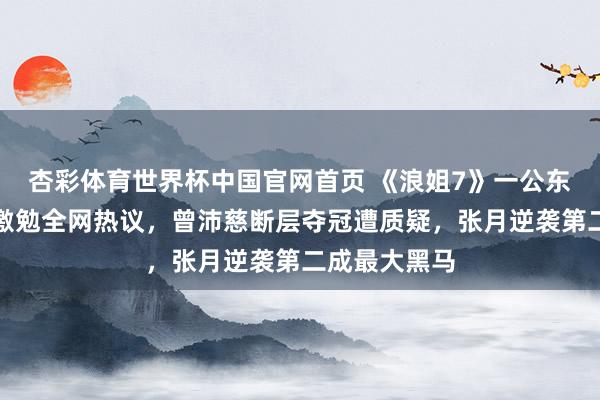 杏彩体育世界杯中国官网首页 《浪姐7》一公东谈主气名次激勉全网热议，曾沛慈断层夺冠遭质疑，张月逆袭第二成最大黑马