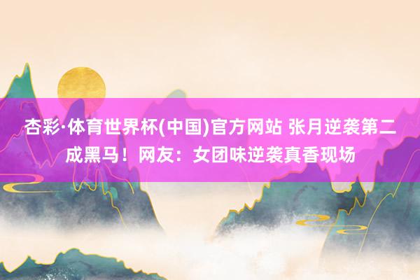 杏彩·体育世界杯(中国)官方网站 张月逆袭第二成黑马！网友：女团味逆袭真香现场