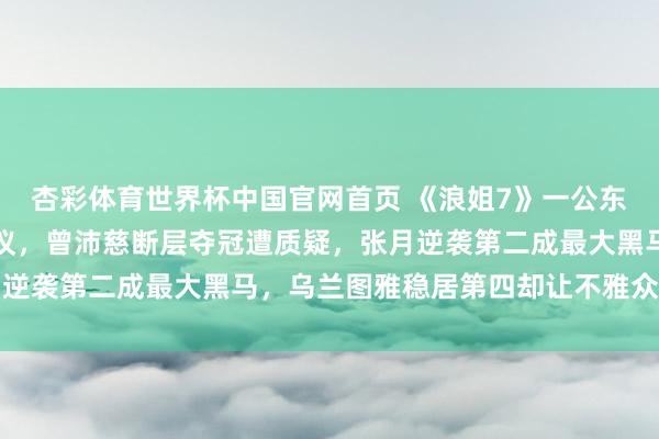 杏彩体育世界杯中国官网首页 《浪姐7》一公东谈主气排行激发全网热议，曾沛慈断层夺冠遭质疑，张月逆袭第二成最大黑马，乌兰图雅稳居第四却让不雅众意难平
