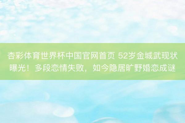 杏彩体育世界杯中国官网首页 52岁金城武现状曝光！多段恋情失败，如今隐居旷野婚恋成谜