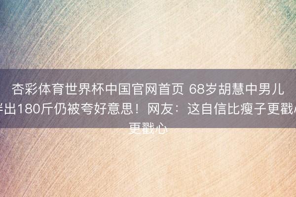 杏彩体育世界杯中国官网首页 68岁胡慧中男儿胖出180斤仍被夸好意思!网友:这自信比瘦子更戳心