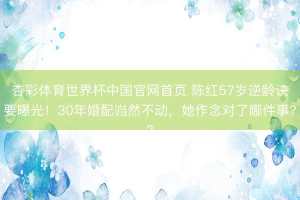 杏彩体育世界杯中国官网首页 陈红57岁逆龄诀要曝光!30年婚配岿然不动,她作念对了哪件事?