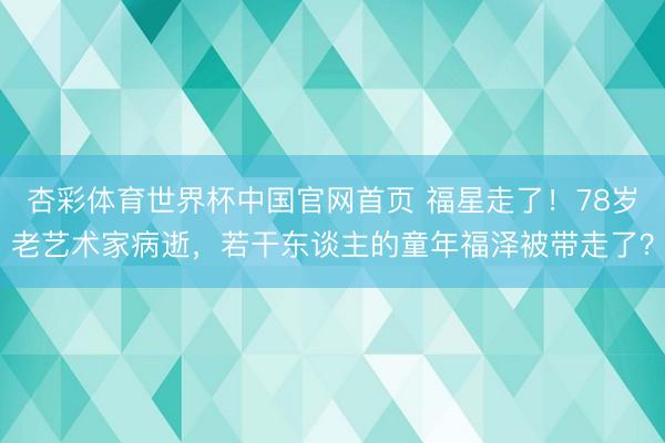 杏彩体育世界杯中国官网首页 福星走了！78岁老艺术家病逝，若干东谈主的童年福泽被带走了？