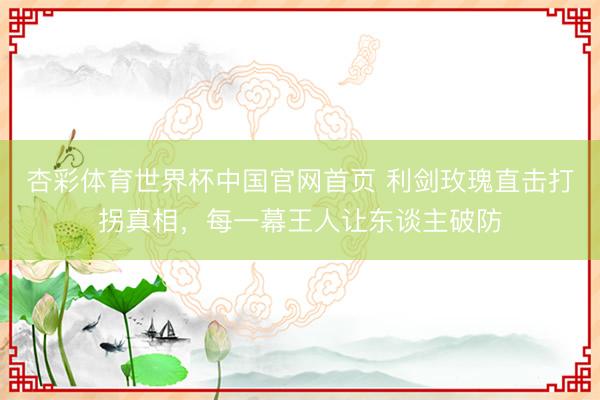 杏彩体育世界杯中国官网首页 利剑玫瑰直击打拐真相，每一幕王人让东谈主破防