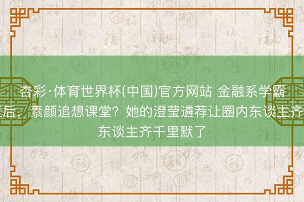 杏彩·体育世界杯(中国)官方网站 金融系学霸通宵爆红后，素颜追想课堂？她的澄莹遴荐让圈内东谈主齐千里默了